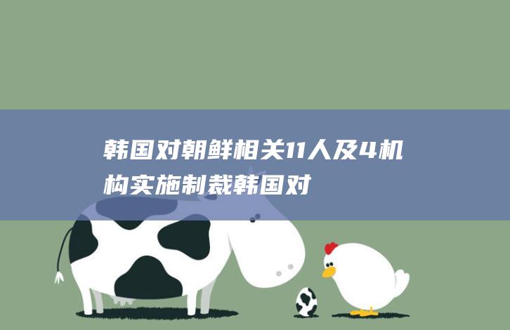 韩国对朝鲜相关11人及4机构实施制裁 (韩国对朝鲜的立场)