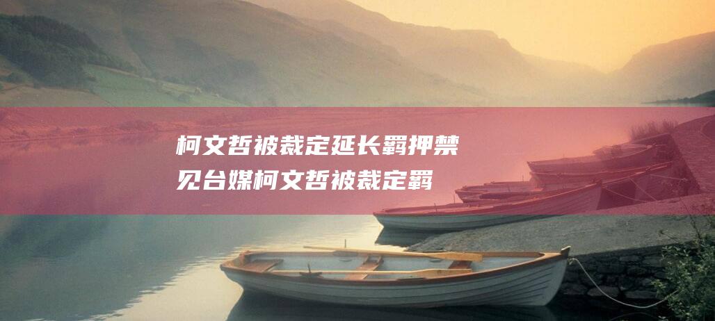 柯文哲被裁定延长羁押禁见 台媒 (柯文哲被裁定羁押)