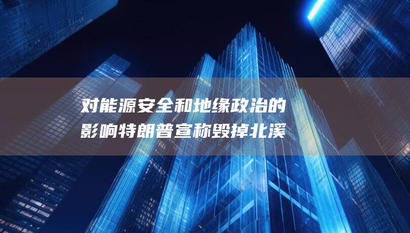 对能源安全和地缘政治的影响 特朗普宣称毁掉北溪二号 (能源安全和资源安全的区别)