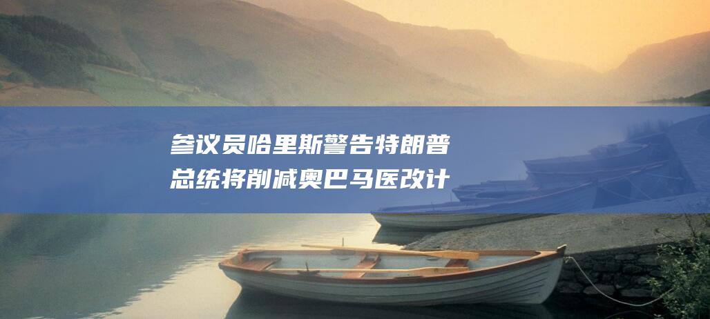 参议员哈里斯警告 特朗普总统将削减奥巴马医改计划 (参议员哈里斯个人简历)