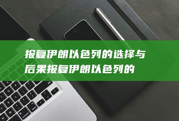 报复伊朗 以色列的选择与后果 (报复伊朗以色列的人)
