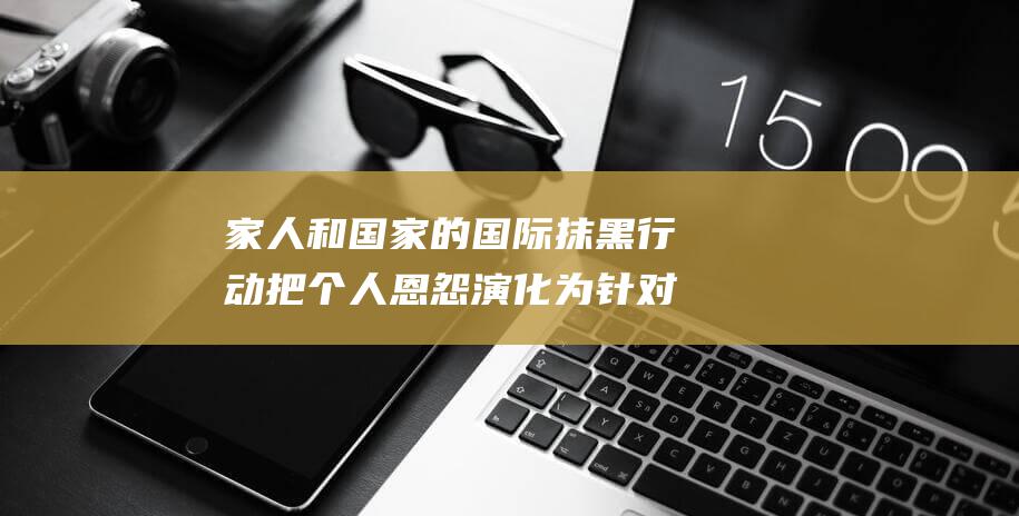 家人和国家的国际抹黑行动 把个人恩怨演化为针对父亲 新加坡政府反驳李显扬的指控 (家人和国家的区别)