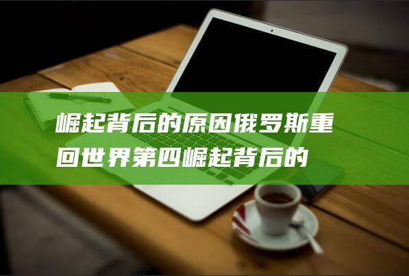 崛起背后的原因 俄罗斯重回世界第四 (崛起背后的原型是谁)
