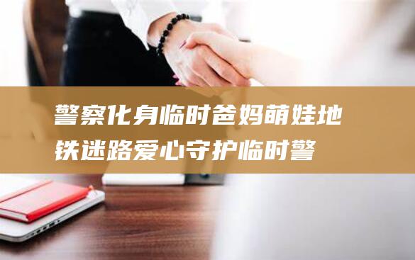 警察化身临时爸妈 萌娃地铁迷路 爱心守护 (临时警察能转正吗)