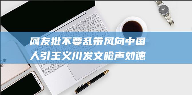 网友批 不要乱带风向 中国人 引王义川发文呛声 刘德华在台演唱 (大家网络上别称是什么)