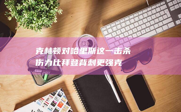 克林顿对哈里斯这一击 杀伤力比拜登背刺更强 (克林顿对华)