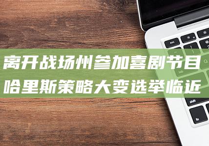 离开战场州参加喜剧节目 哈里斯策略大变 选举临近 (离开战场命令)