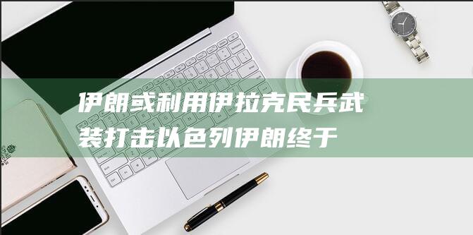 伊朗或利用伊拉克民兵武装打击以色列 (伊朗终于动手了)