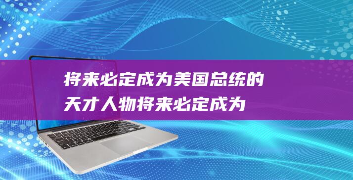 将来必定成为美国总统的天才人物 (将来必定成为朋友英文)