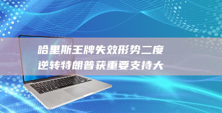 哈里斯王牌失效 形势二度逆转 特朗普获重要支持 大选逆转 (哈里斯为什么退出王室)
