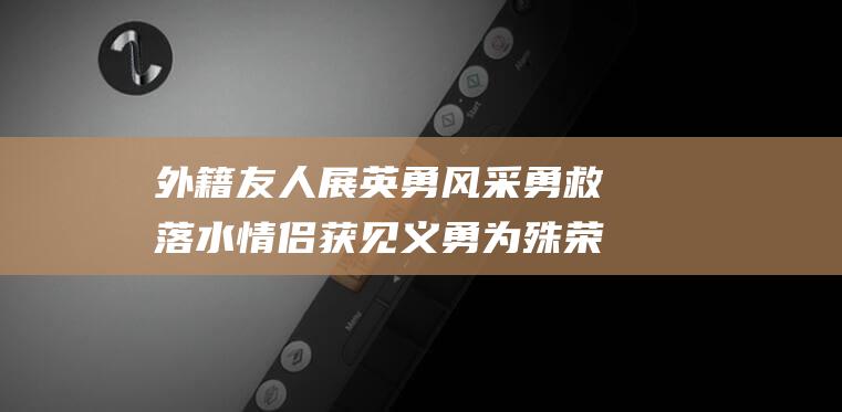 外籍友人展英勇风采 勇救落水情侣 获见义勇为殊荣 (外国参展)