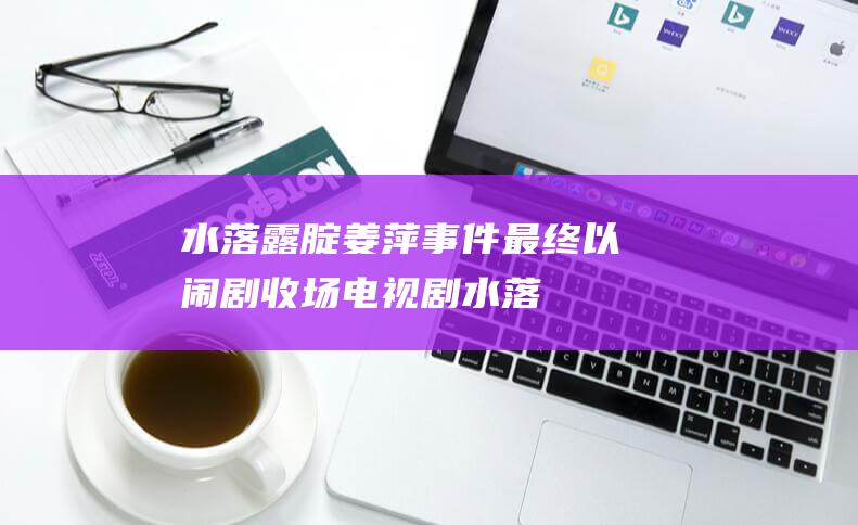 水落露腚 姜萍事件最终以闹剧收场 (电视剧水落)