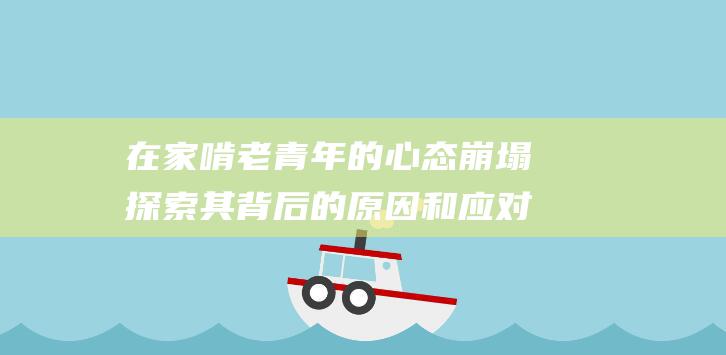 在家啃老青年的心态崩塌 探索其背后的原因和应对策略 (在家啃老青年怎么办)