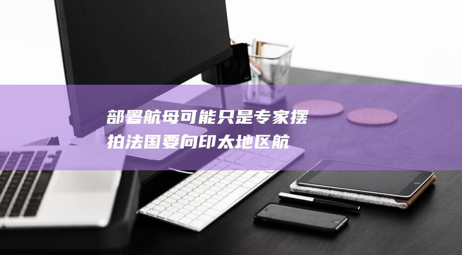 部署航母 可能只是 专家 摆拍 法国要向 印太地区 (航母推进)