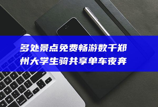 多处景点免费畅游 数千郑州大学生骑共享单车夜奔开封 凌晨护航 (多处景点免费的英文)