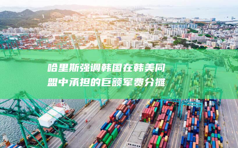 哈里斯强调韩国在韩美同盟中承担的巨额军费分摊责任 (哈里斯 主张)