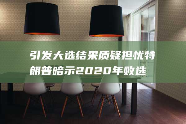 引发大选结果质疑担忧 特朗普暗示2020年败选后拒绝离开白宫 (大选结果影响)