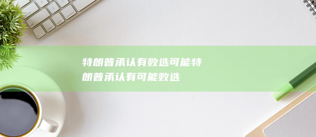 特朗普承认有败选可能 (特朗普承认有可能败选)