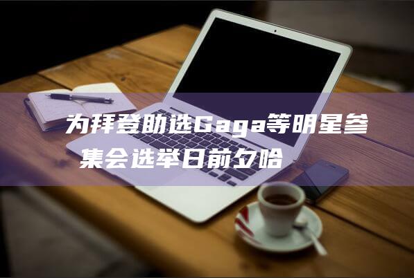 为拜登助选 Gaga等明星参加集会 选举日前夕 哈里斯将邀请Lady (拜登助理被正式逮捕)