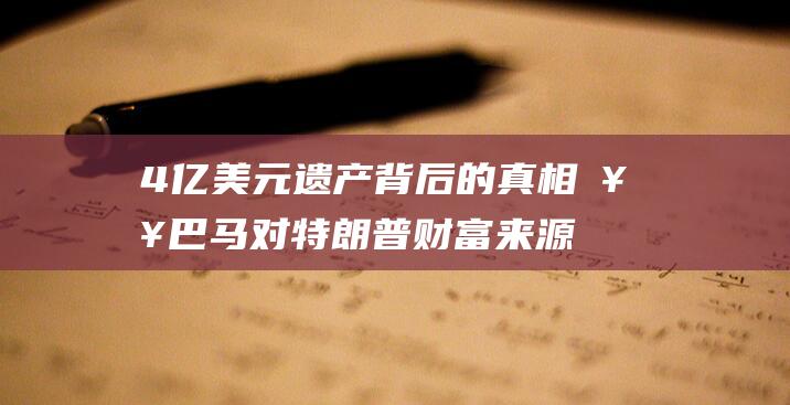 4亿美元遗产 背后的真相 奥巴马对特朗普财富来源的揭秘 (70亿美元遗产)