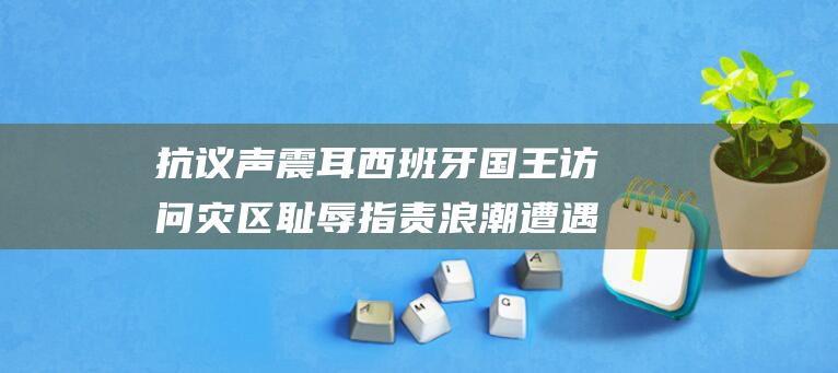 抗议声震耳 西班牙国王访问灾区 耻辱指责浪潮 遭遇凶手 (抗疫声音)