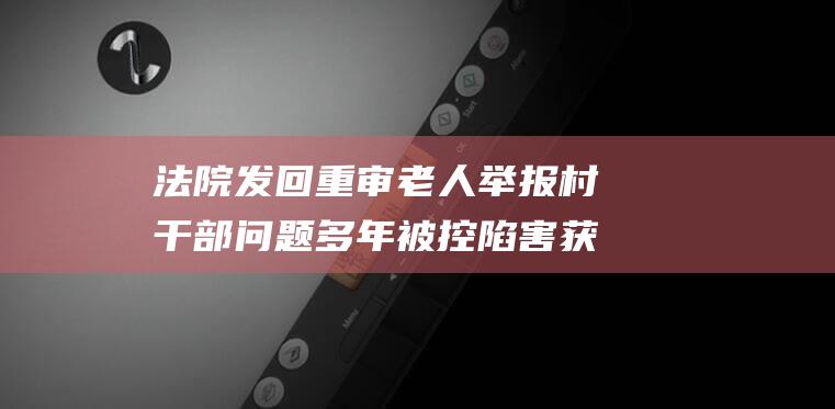 法院发回重审 老人举报村干部问题多年被控陷害获缓刑 致使控告人引火自焚 (法院发回重审什么意思)