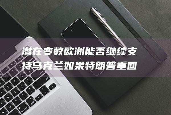 潜在变数 欧洲能否继续支持乌克兰 如果特朗普重回白宫 (潜在变量是什么)
