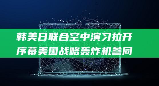 韩美日联合空中演习拉开序幕 美国战略轰炸机参同 (韩美举行联合军演)
