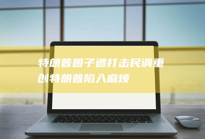 特朗普圈子遭打击 民调重创 (特朗普陷入麻烦)