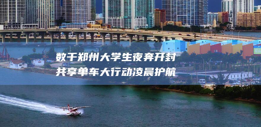 数千郑州大学生夜奔开封共享单车大行动 凌晨护航暖人心 (郑州大学 63亿)