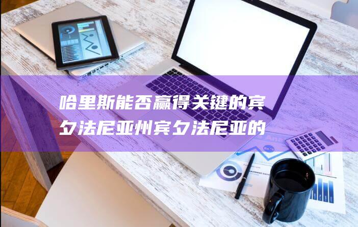 哈里斯能否赢得关键的宾夕法尼亚州 宾夕法尼亚的关键 (哈里斯能否赢得大选)
