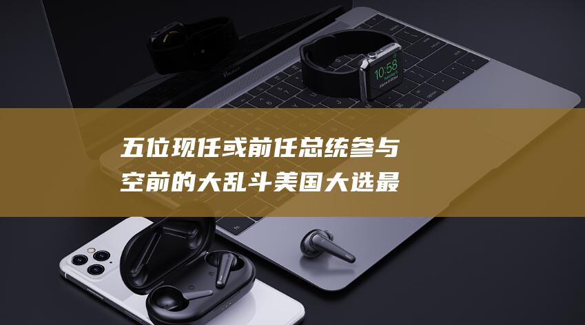 五位现任或前任总统参与空前的大乱斗 美国大选最后冲刺 (五位现任或前妻是谁)