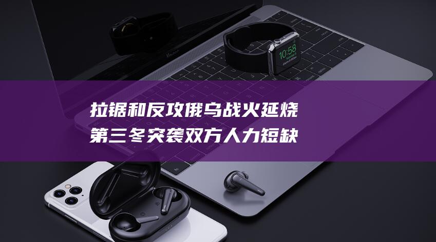 拉锯和反攻俄乌战火延烧第三冬突袭双方人力短缺