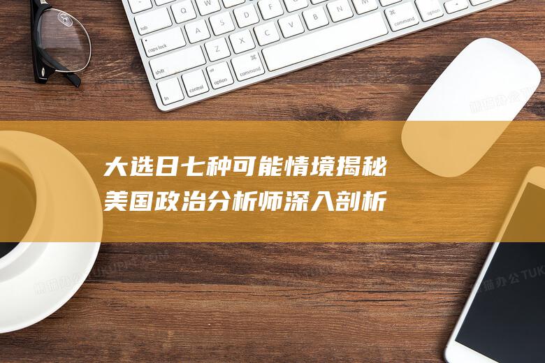 大选日七种可能情境揭秘 美国政治分析师深入剖析不同结局 (大选日 2020)