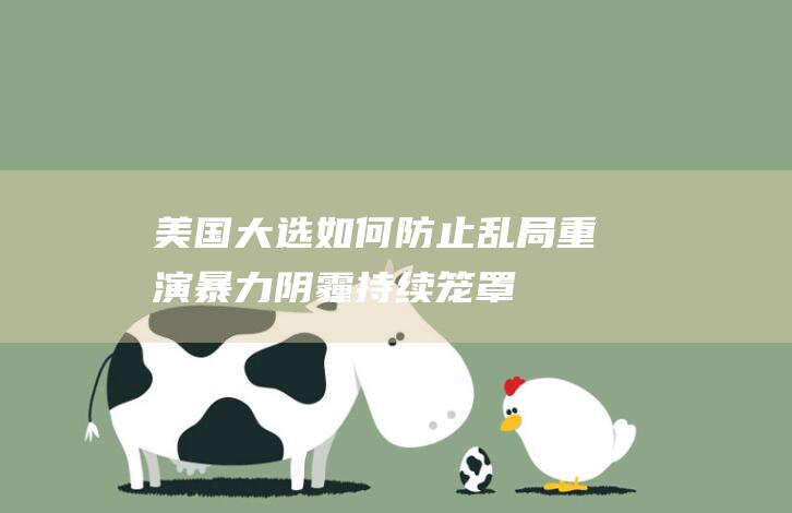美国大选如何防止乱局重演 暴力阴霾持续笼罩