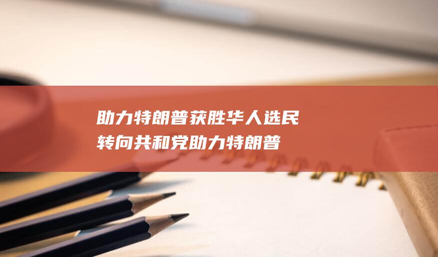 助力特朗普获胜 华人选民转向共和党 (助力特朗普获奖感言)