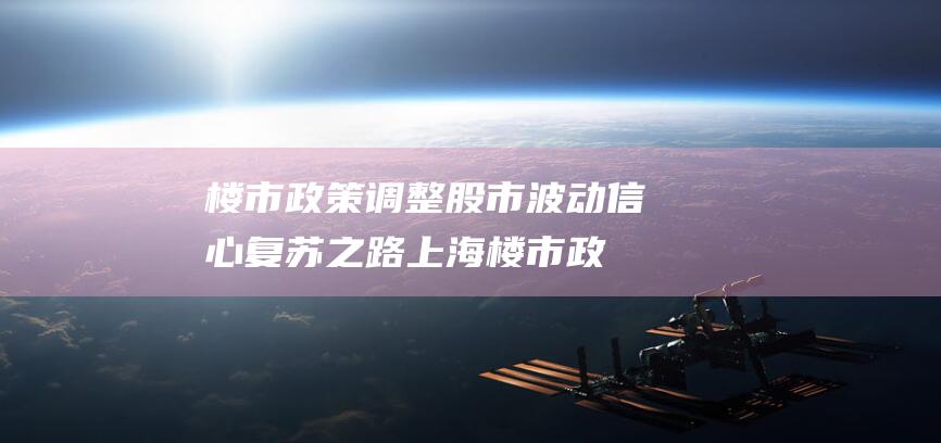 楼市政策调整 股市波动 信心复苏之路 (上海楼市政策调整)