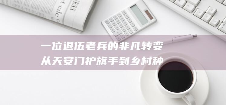 一位退伍老兵的非凡转变 从天安门护旗手到乡村种田 (一位退伍老兵有段不甚光彩的历史这篇短文的题目)