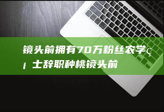 镜头前拥有70万粉丝 农学硕士辞职种桃 (镜头前什么意思)