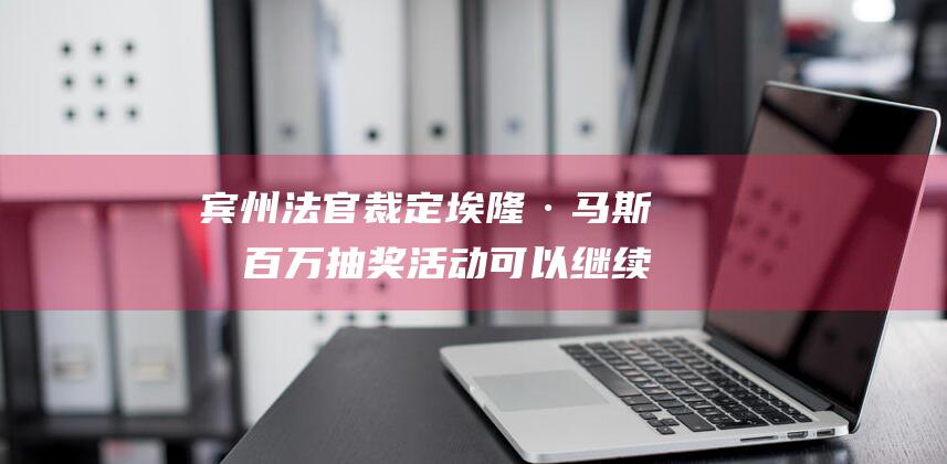 宾州法官裁定埃隆·马斯克百万抽奖活动可以继续进行 (宾州法官裁定公告)