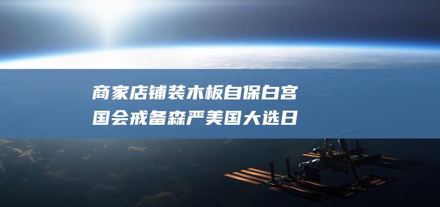 商家店铺装木板自保 白宫国会戒备森严 美国大选日混乱再现 (商家店铺装木板好吗)