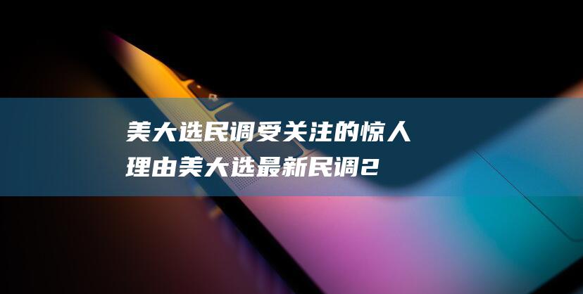 美大选民调受关注的惊人理由 (美大选最新民调2020)