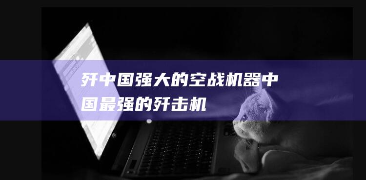 歼 中国强大的空战机器 (中国最强的歼击机)