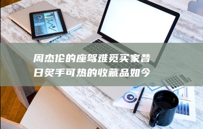 周杰伦的座驾难觅买家 昔日炙手可热的收藏品如今无人问津 (周杰伦的座驾蝙蝠车)