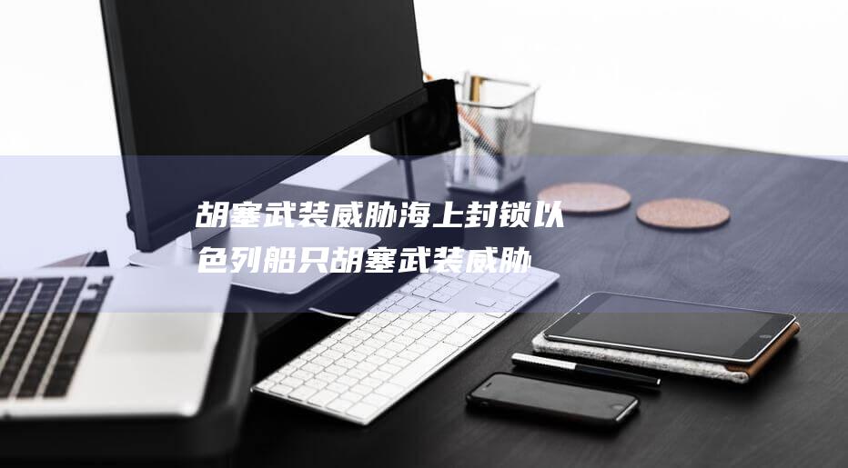 胡塞武装威胁海上封锁以色列船只 (胡塞武装威胁以色列)