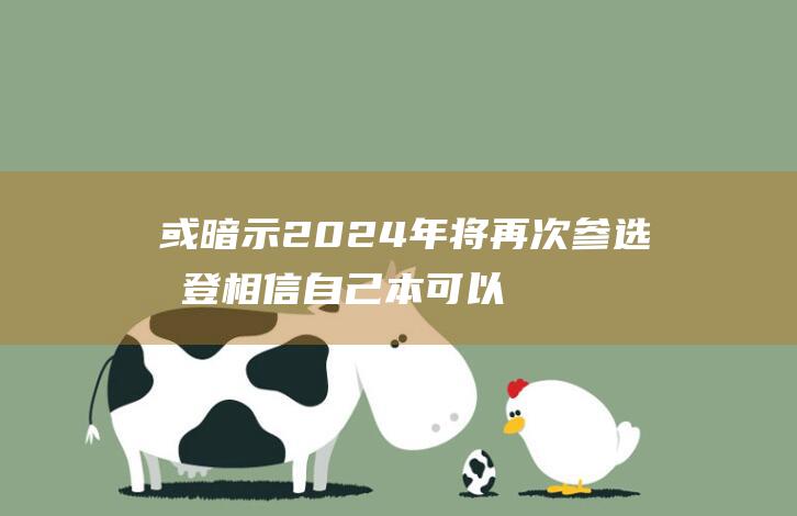 或暗示2024年将再次参选 拜登相信自己本可以赢得选举 消息人士爆料 (或暗示实力排名)
