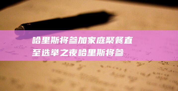 哈里斯将参加家庭聚餐 直至选举之夜 (哈里斯将参加竞选活动)
