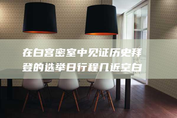 在白宫密室中见证历史 拜登的选举日 行程几近空白 (在白宫密室中怎么进入)