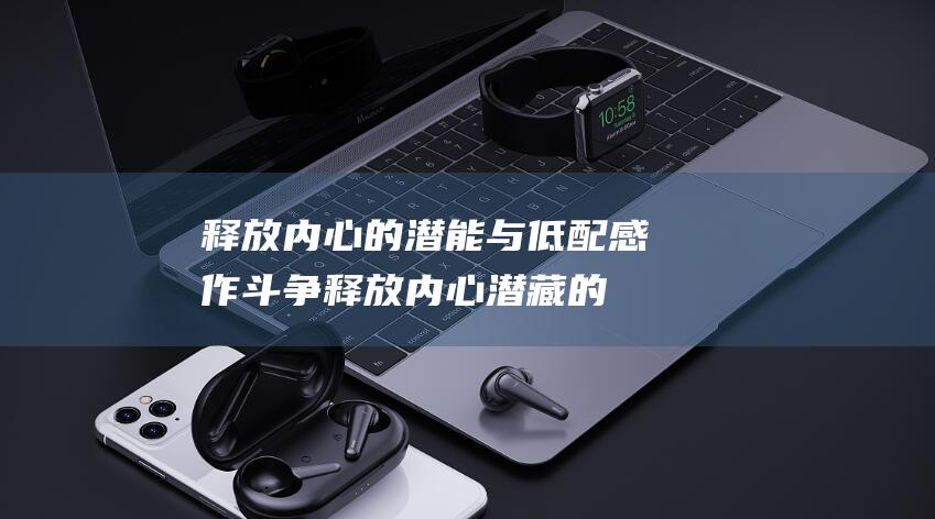 释放内心的潜能 与低配感作斗争 (释放内心潜藏的野性)