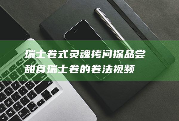 瑞士卷式灵魂拷问探品尝甜食瑞士卷的卷法视频
